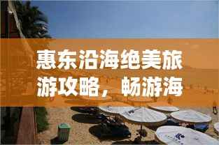 惠东沿海绝美旅游攻略,畅游海滨胜地!