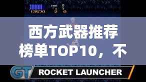 西方武器推荐榜单TOP10,不容错过的精选武器盘点