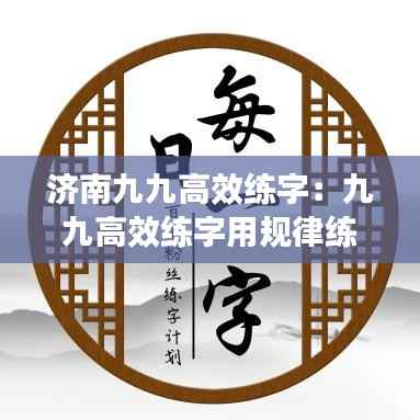 济南九九高效练字:九九高效练字用规律练字