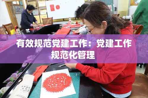 有效规范党建工作:党建工作规范化管理