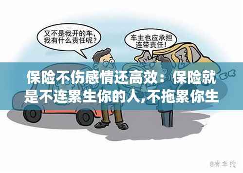 保险不伤感情还高效:保险就是不连累生你的人,不拖累你生的人!