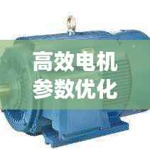 高效电机参数优化：电机优化只为更懂你 