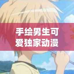 手绘男生可爱独家动漫:手绘 男生