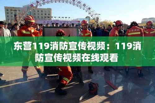 东营119消防宣传视频:119消防宣传视频在线观看