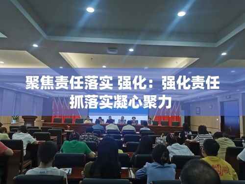 聚焦责任落实 强化:强化责任抓落实凝心聚力
