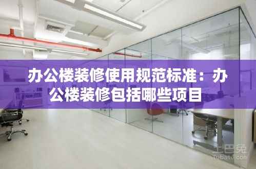 办公楼装修使用规范标准:办公楼装修包括哪些项目