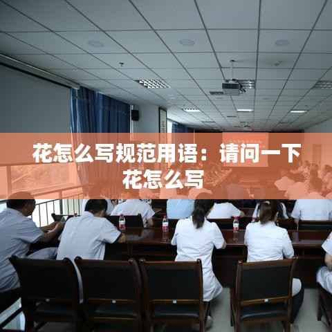 花怎么写规范用语:请问一下花怎么写