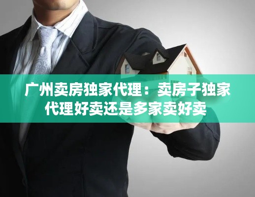 广州卖房独家代理：卖房子独家代理好卖还是多家卖好卖 