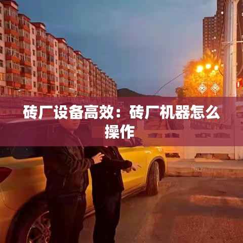 砖厂设备高效:砖厂机器怎么操作