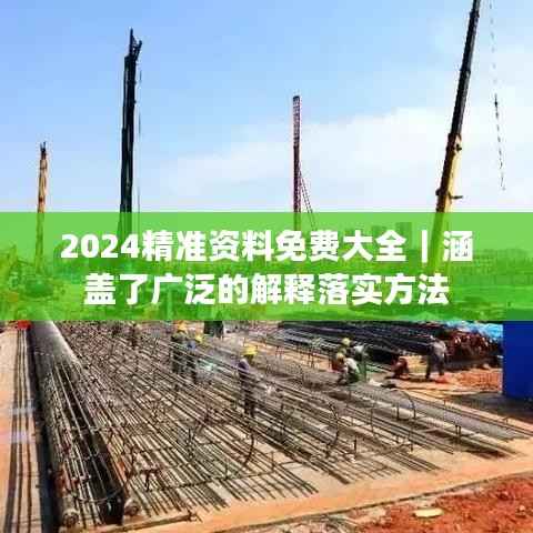 2024精准资料免费大全｜涵盖了广泛的解释落实方法