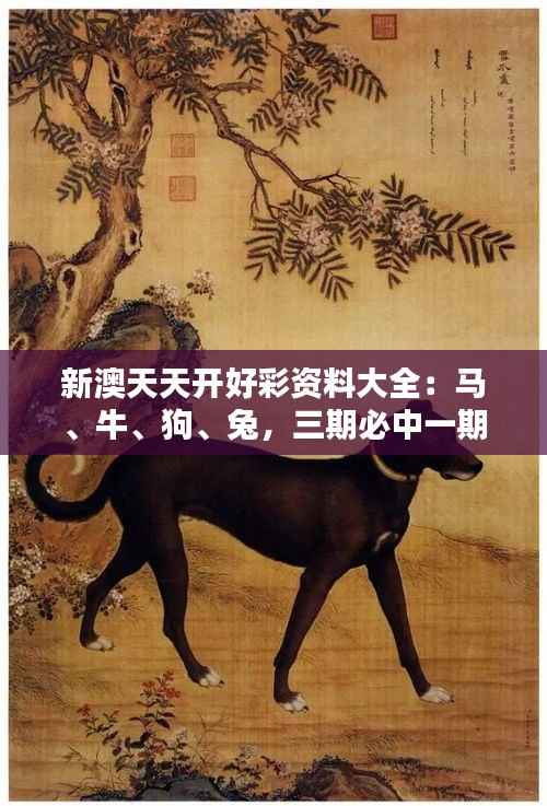 新澳天天开好彩资料大全:马、牛、狗、兔,三期必中一期