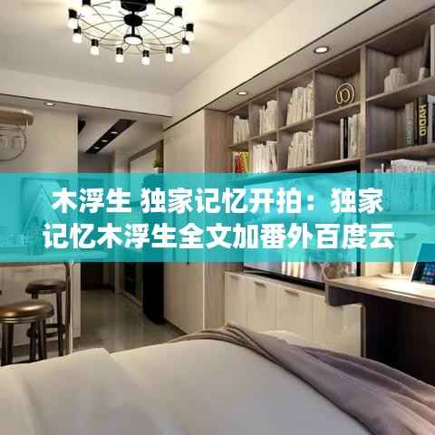 木浮生 独家记忆开拍:独家记忆木浮生全文加番外百度云