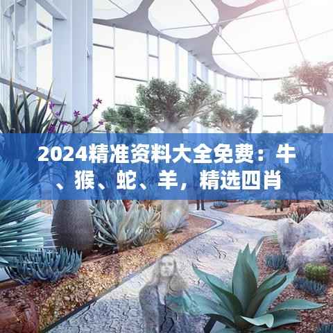 2024精准资料大全免费:牛、猴、蛇、羊,精选四肖