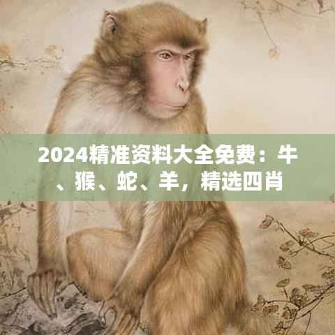 2024精准资料大全免费:牛、猴、蛇、羊,精选四肖