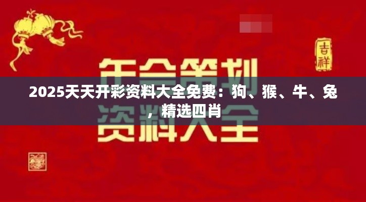 2025天天开彩资料大全免费:狗、猴、牛、兔,精选四肖