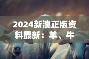 2024新澳正版资料最新:羊、牛、狗、蛇,免费资料