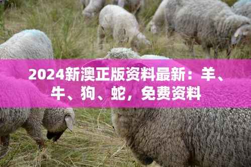 2024新澳正版资料最新:羊、牛、狗、蛇,免费资料