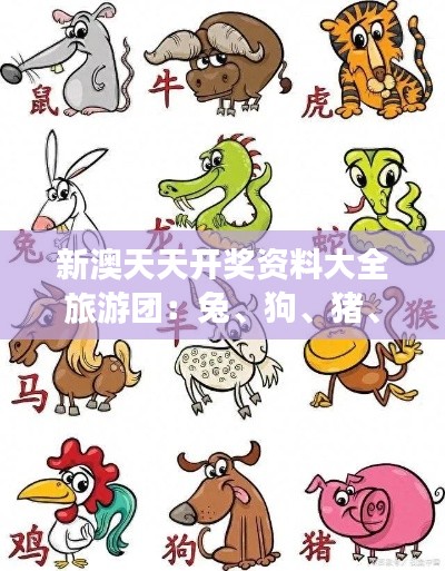 新澳天天开奖资料大全旅游团:兔、狗、猪、猴,免费公开