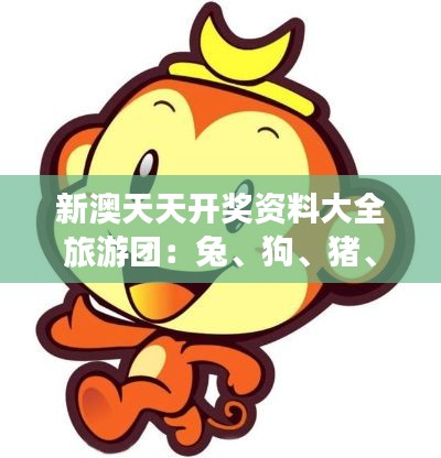 新澳天天开奖资料大全旅游团:兔、狗、猪、猴,免费公开