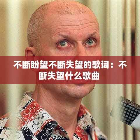 不断盼望不断失望的歌词：不断失望什么歌曲 