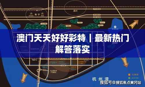 澳门天天好好彩特|最新热门解答落实