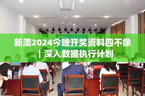新澳2024今晚开奖资料四不像|深入数据执行计划