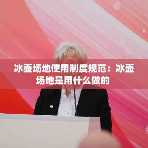 冰壶场地使用制度规范:冰壶场地是用什么做的