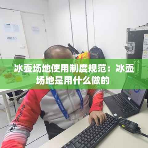 冰壶场地使用制度规范:冰壶场地是用什么做的