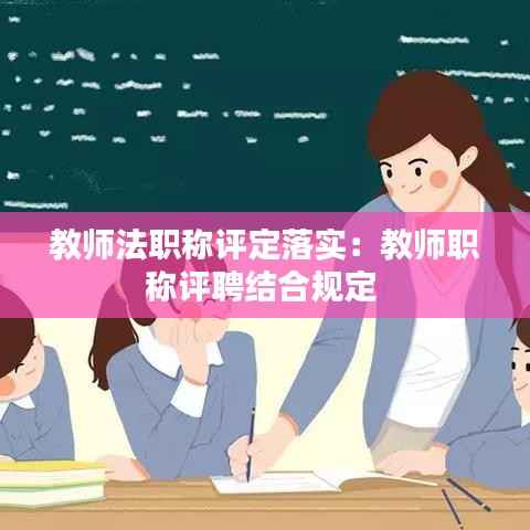 教师法职称评定落实:教师职称评聘结合规定