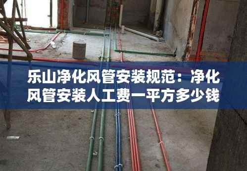 乐山净化风管安装规范:净化风管安装人工费一平方多少钱