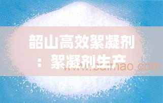 韶山高效絮凝剂:絮凝剂生产