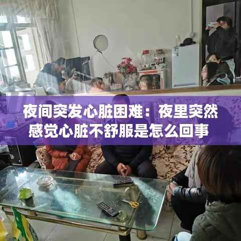 夜间突发心脏困难：夜里突然感觉心脏不舒服是怎么回事 