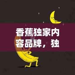 香蕉独家内容品牌,独特魅力引领时代潮流,打造品牌影响力