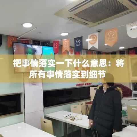 把事情落实一下什么意思：将所有事情落实到细节 