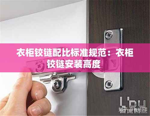衣柜铰链配比标准规范:衣柜铰链安装高度