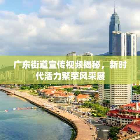 广东街道宣传视频揭秘,新时代活力繁荣风采展