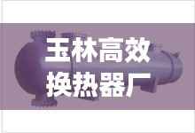 玉林高效换热器厂家:换热器厂家联系电话