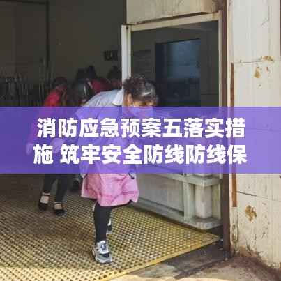 消防应急预案五落实措施 筑牢安全防线防线保障生命财产安全