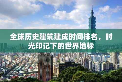全球历史建筑建成时间排名,时光印记下的世界地标