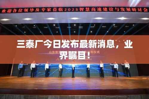 三泰厂今日发布最新消息,业界瞩目!