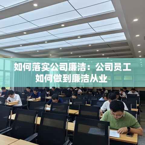 如何落实公司廉洁:公司员工如何做到廉洁从业