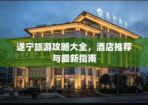 遂宁旅游攻略大全，酒店推荐与最新指南