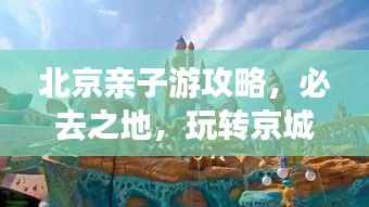 北京亲子游攻略,必去之地,玩转京城!