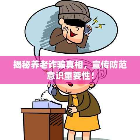 揭秘养老诈骗真相,宣传防范意识重要性!