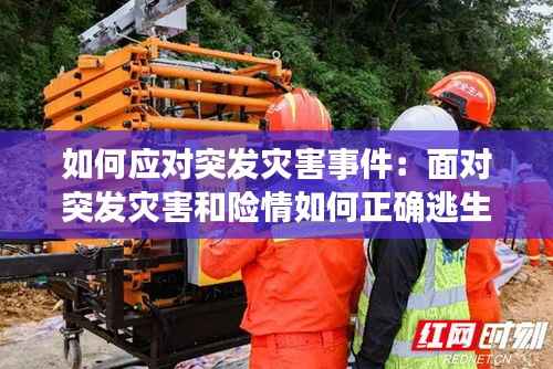 如何应对突发灾害事件：面对突发灾害和险情如何正确逃生和急救至关重要 