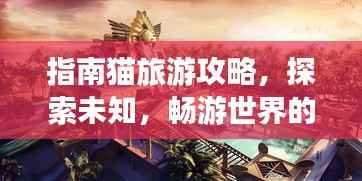指南猫旅游攻略,探索未知,畅游世界的无限魅力!