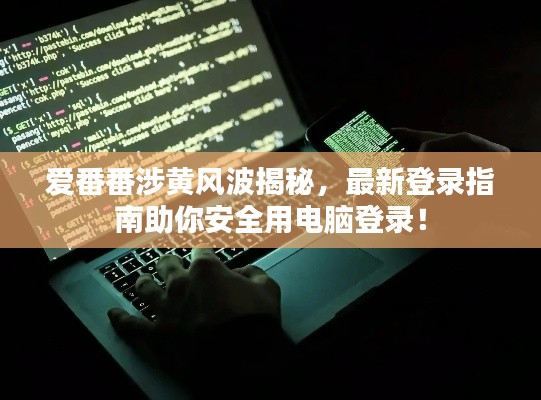 爱番番涉黄风波揭秘，最新登录指南助你安全用电脑登录！