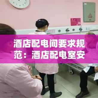 酒店配电间要求规范:酒店配电室安全操作规程