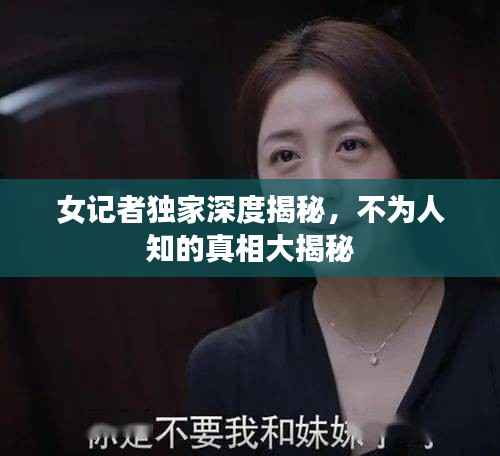 女记者独家深度揭秘,不为人知的真相大揭秘