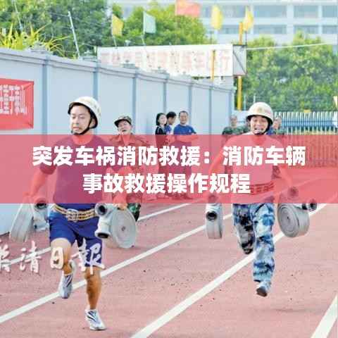 突发车祸消防救援:消防车辆事故救援操作规程